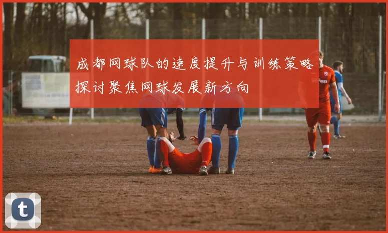 成都网球队的速度提升与训练策略探讨聚焦网球发展新方向